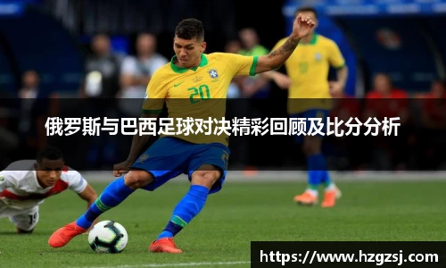 俄罗斯与巴西足球对决精彩回顾及比分分析