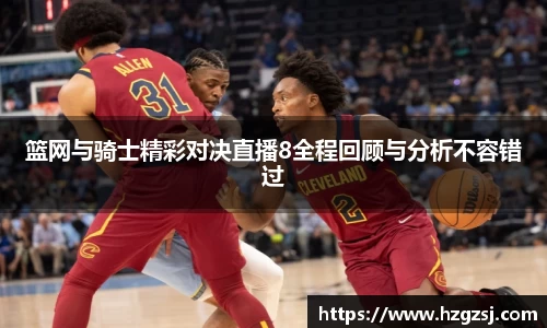 篮网与骑士精彩对决直播8全程回顾与分析不容错过