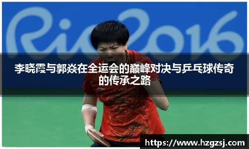 李晓霞与郭焱在全运会的巅峰对决与乒乓球传奇的传承之路